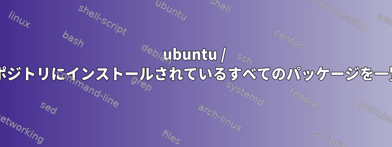 ubuntu / debianリポジトリにインストールされているすべてのパッケージを一覧表示する