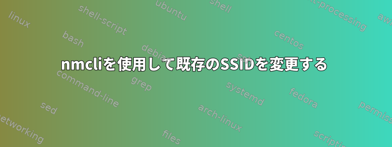 nmcliを使用して既存のSSIDを変更する