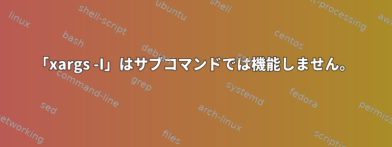 「xargs -I」はサブコマンドでは機能しません。