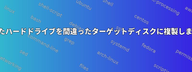 失敗したハードドライブを間違ったターゲットディスクに複製しました。