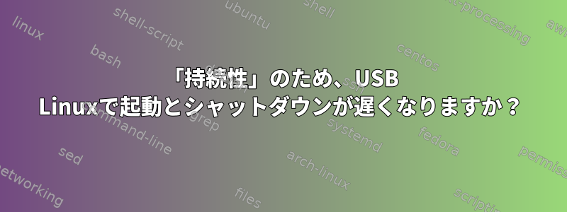 「持続性」のため、USB Linuxで起動とシャットダウンが遅くなりますか？