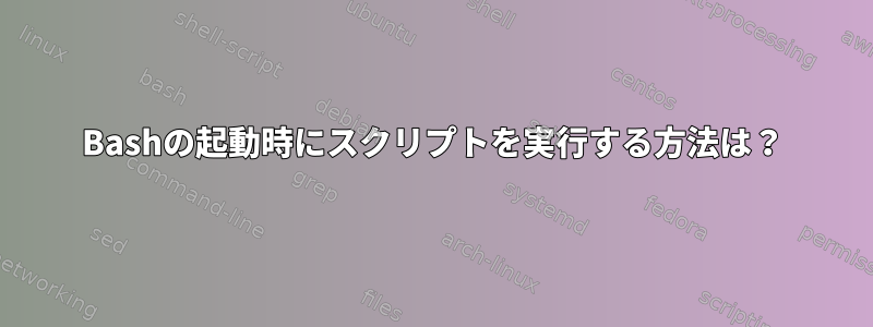 Bashの起動時にスクリプトを実行する方法は？