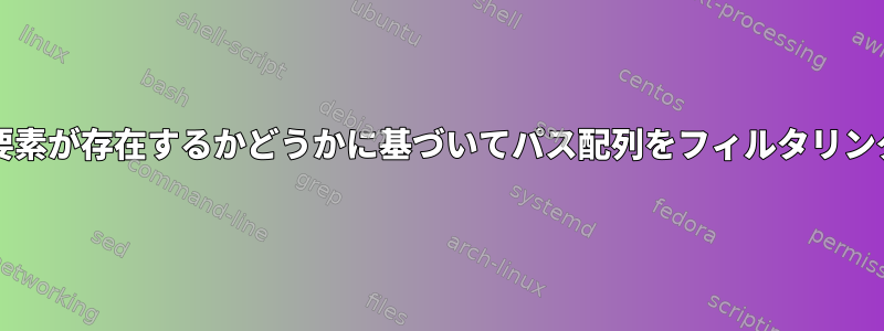 bashシェルで要素が存在するかどうかに基づいてパス配列をフィルタリングする方法は？