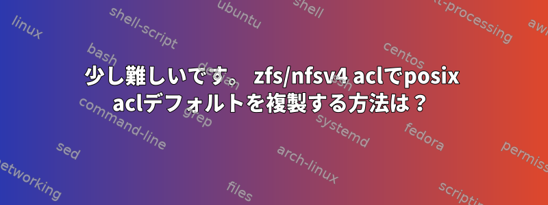 少し難しいです。 zfs/nfsv4 aclでposix aclデフォルトを複製する方法は？