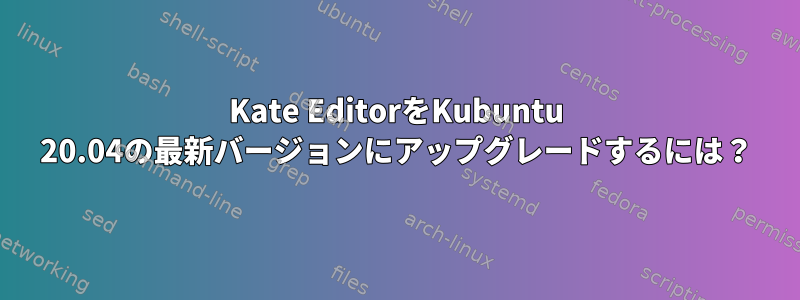 Kate EditorをKubuntu 20.04の最新バージョンにアップグレードするには？