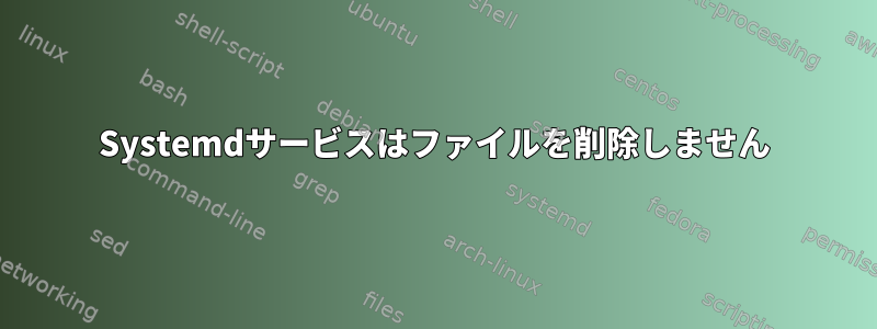 Systemdサービスはファイルを削除しません