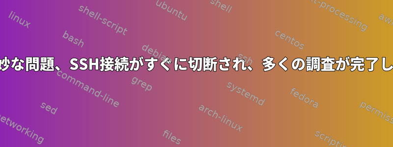 非常に奇妙な問題、SSH接続がすぐに切断され、多くの調査が完了しました。