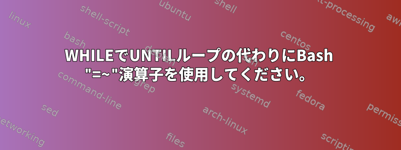 WHILEでUNTILループの代わりにBash "=~"演算子を使用してください。