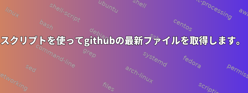 スクリプトを使ってgithubの最新ファイルを取得します。