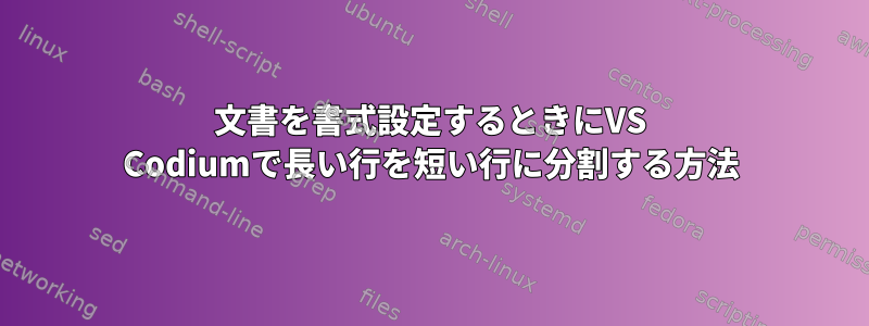 文書を書式設定するときにVS Codiumで長い行を短い行に分割する方法