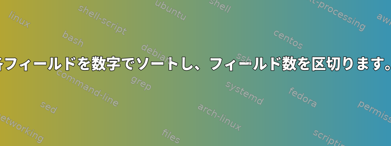 各フィールドを数字でソートし、フィールド数を区切ります。