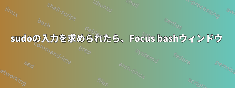 sudoの入力を求められたら、Focus bashウィンドウ