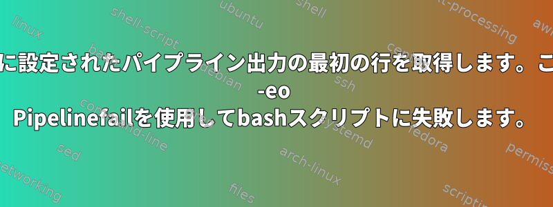 状態141に設定されたパイプライン出力の最初の行を取得します。これはset -eo Pipelinefailを使用してbashスクリプトに失敗します。