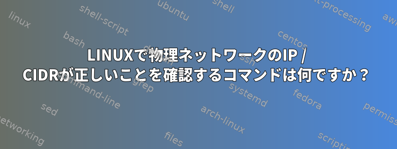 LINUXで物理ネットワークのIP / CIDRが正しいことを確認するコマンドは何ですか？