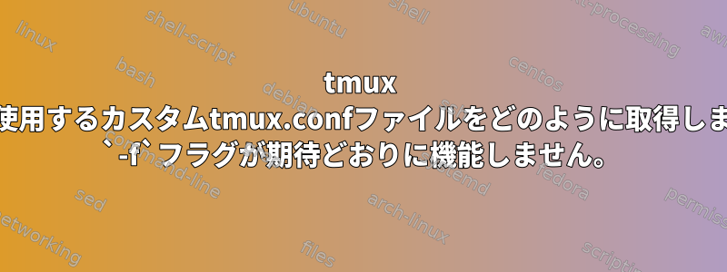 tmux 3.3aで使用するカスタムtmux.confファイルをどのように取得しますか？ `-f`フラグが期待どおりに機能しません。