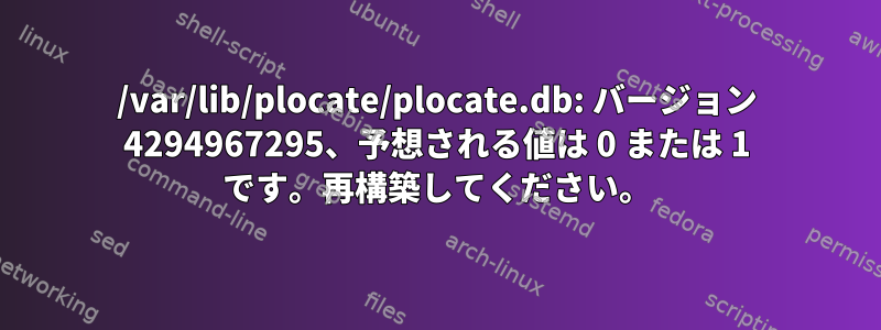 /var/lib/plocate/plocate.db: バージョン 4294967295、予想される値は 0 または 1 です。再構築してください。