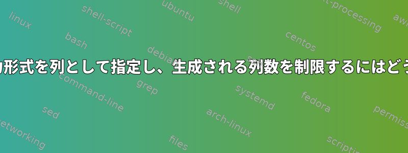 シェルコマンドの出力形式を列として指定し、生成される列数を制限するにはどうすればよいですか？