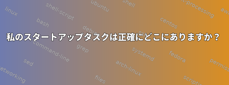 私のスタートアップタスクは正確にどこにありますか？