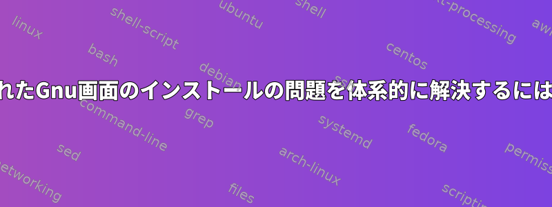 壊れたGnu画面のインストールの問題を体系的に解決するには？