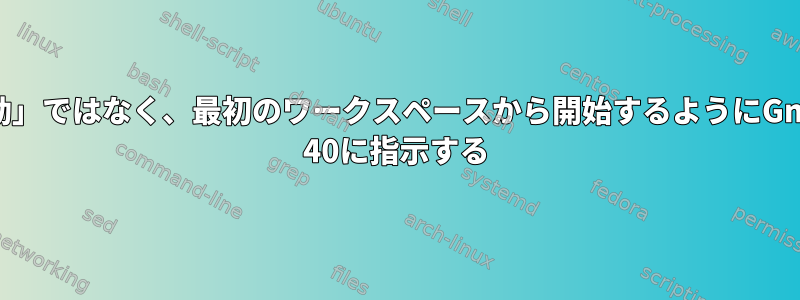 「活動」ではなく、最初のワークスペースから開始するようにGnome 40に指示する