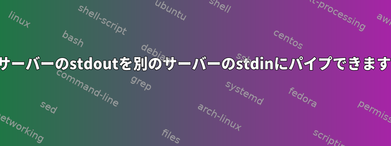 あるサーバーのstdoutを別のサーバーのstdinにパイプできますか？