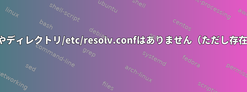 そのファイルやディレクトリ/etc/resolv.confはありません（ただし存在します！）。