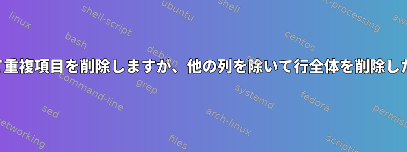 ある列に基づいて重複項目を削除しますが、他の列を除いて行全体を削除したいと思います。