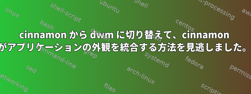 cinnamon から dwm に切り替えて、cinnamon がアプリケーションの外観を統合する方法を見逃しました。