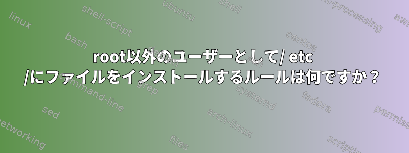 root以外のユーザーとして/ etc /にファイルをインストールするルールは何ですか？