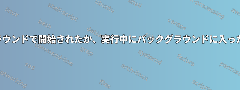 プロセスがバックグラウンドで開始されたか、実行中にバックグラウンドに入ったかどうかを確認する