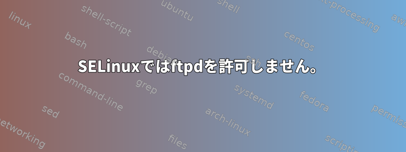 SELinuxではftpdを許可しません。