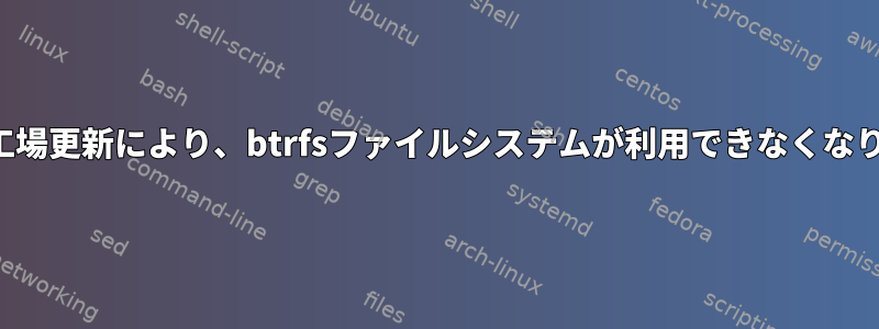 不完全な工場更新により、btrfsファイルシステムが利用できなくなりますか？