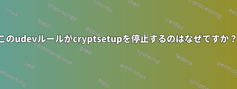 このudevルールがcryptsetupを停止するのはなぜですか？