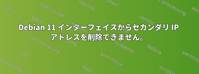 Debian 11 インターフェイスからセカンダリ IP アドレスを削除できません。