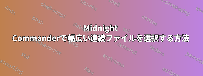 Midnight Commanderで幅広い連続ファイルを選択する方法