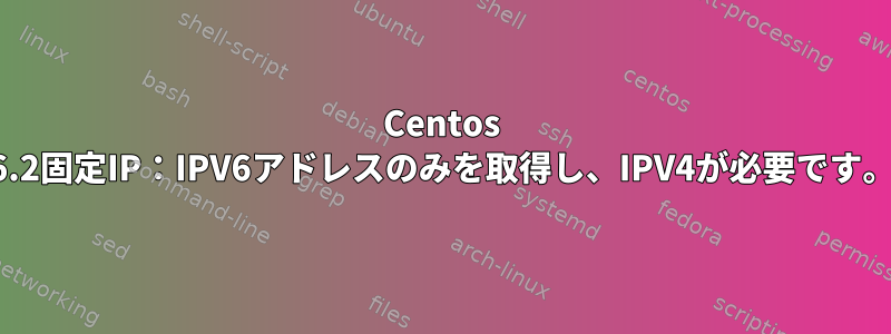 Centos 6.2固定IP：IPV6アドレスのみを取得し、IPV4が必要です。