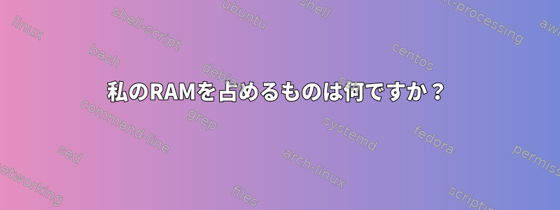 私のRAMを占めるものは何ですか？