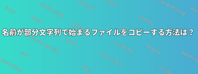 名前が部分文字列で始まるファイルをコピーする方法は？