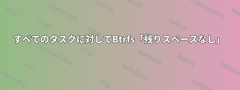 すべてのタスクに対してBtrfs「残りスペースなし」