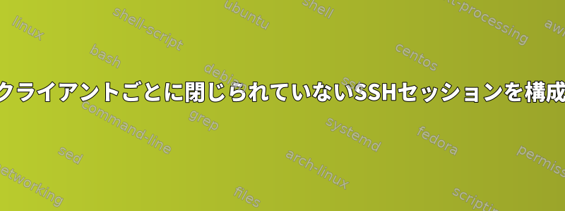 サーバー側でクライアントごとに閉じられていないSSHセッションを構成できますか？