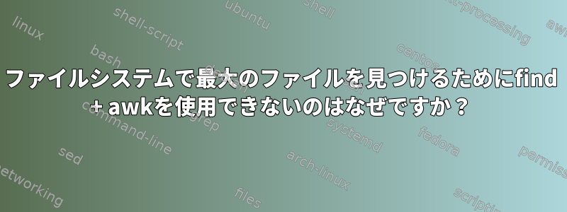 ファイルシステムで最大のファイルを見つけるためにfind + awkを使用できないのはなぜですか？