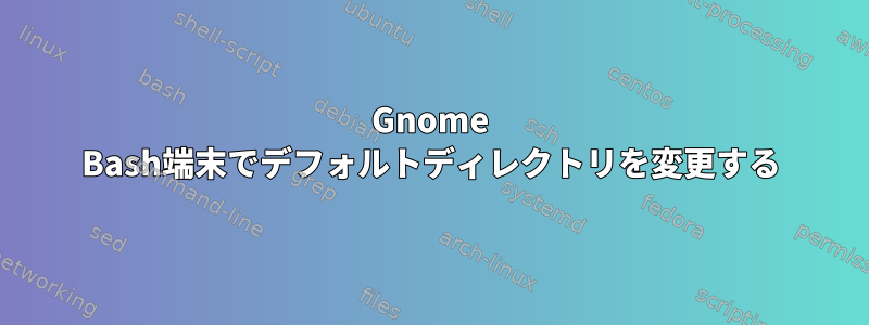 Gnome Bash端末でデフォルトディレクトリを変更する