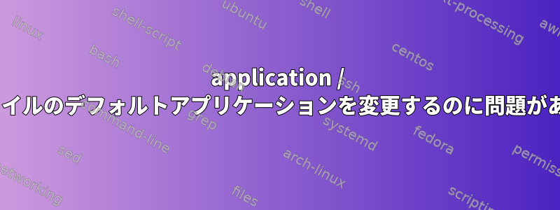 application / x-trashファイルのデフォルトアプリケーションを変更するのに問題がありますか？