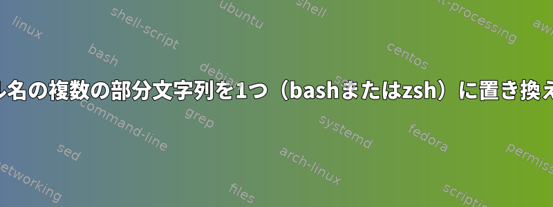 ファイル名の複数の部分文字列を1つ（bashまたはzsh）に置き換えます。