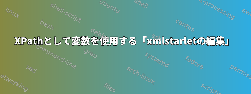 XPathとして変数を使用する「xmlstarletの編集」