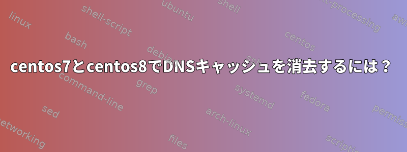 centos7とcentos8でDNSキャッシュを消去するには？