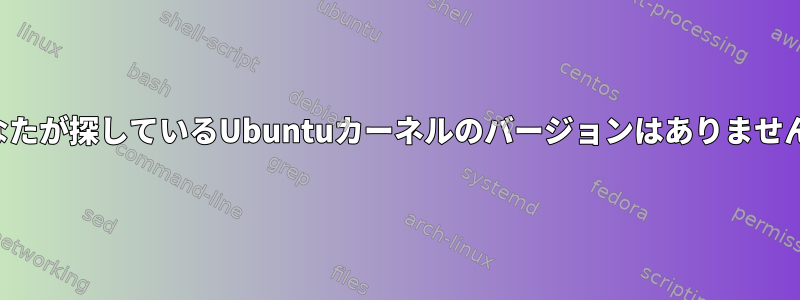 あなたが探しているUbuntuカーネルのバージョンはありません。