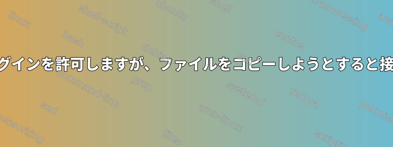 SSHサーバーはログインを許可しますが、ファイルをコピーしようとすると接続を拒否します。