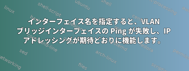 インターフェイス名を指定すると、VLAN ブリッジインターフェイスの Ping が失敗し、IP アドレッシングが期待どおりに機能します。