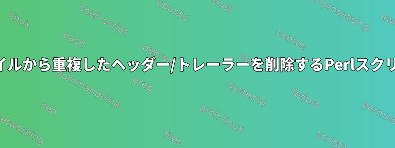 ファイルから重複したヘッダー/トレーラーを削除するPerlスクリプト